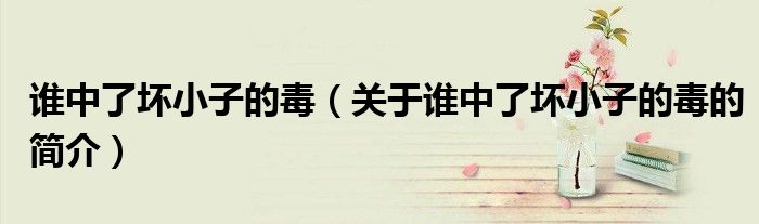 谁中了坏小子的毒（关于谁中了坏小子的毒的简介）