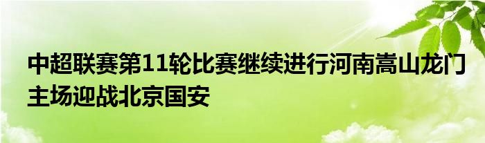 中超联赛第11轮比赛继续进行河南嵩山龙门主场迎战北京国安