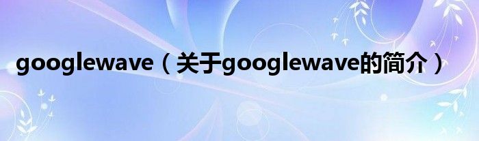 googlewave（关于googlewave的简介）