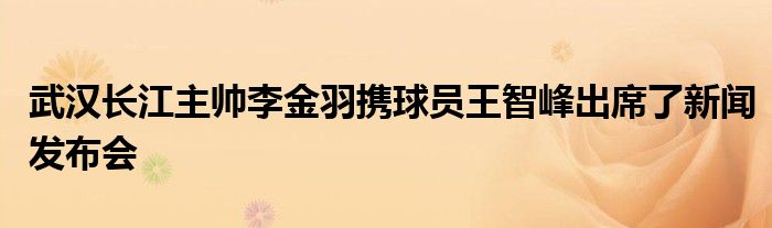 武汉长江主帅李金羽携球员王智峰出席了新闻发布会