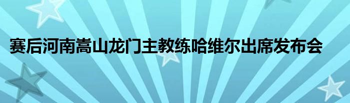 赛后河南嵩山龙门主教练哈维尔出席发布会