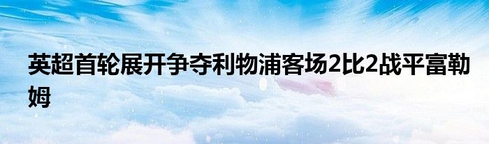 英超首轮展开争夺利物浦客场2比2战平富勒姆