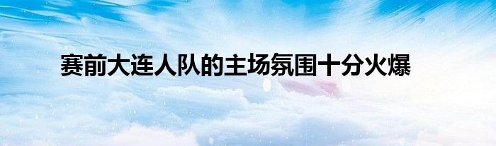 赛前大连人队的主场氛围十分火爆