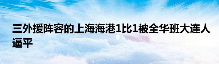 三外援阵容的上海海港1比1被全华班大连人逼平