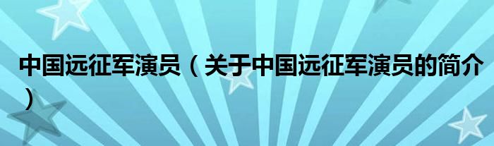 中国远征军演员（关于中国远征军演员的简介）