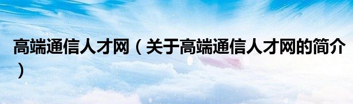 高端通信人才网（关于高端通信人才网的简介）