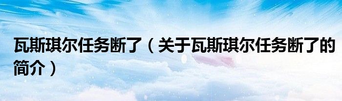 瓦斯琪尔任务断了（关于瓦斯琪尔任务断了的简介）