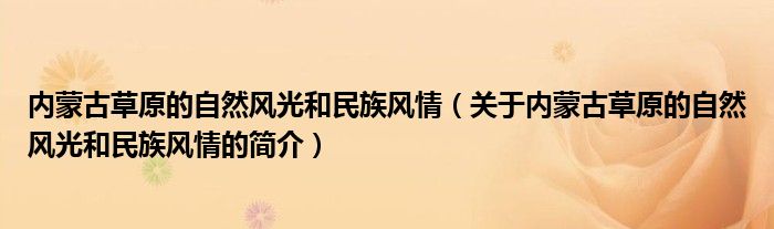 内蒙古草原的自然风光和民族风情（关于内蒙古草原的自然风光和民族风情的简介）