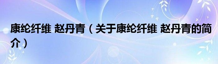 康纶纤维 赵丹青（关于康纶纤维 赵丹青的简介）