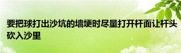 要把球打出沙坑的墙埂时尽量打开杆面让杆头砍入沙里