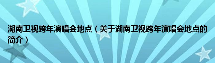 湖南卫视跨年演唱会地点（关于湖南卫视跨年演唱会地点的简介）