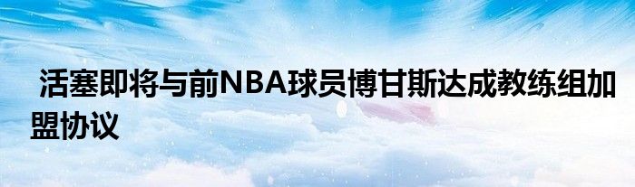  活塞即将与前NBA球员博甘斯达成教练组加盟协议