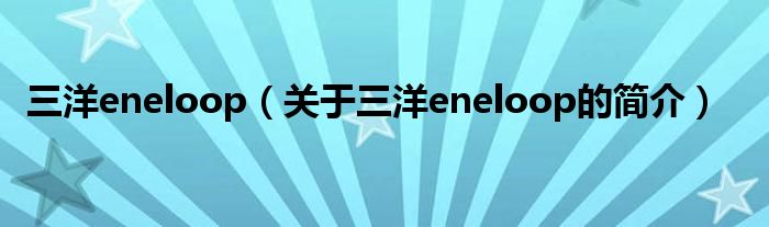 三洋eneloop（关于三洋eneloop的简介）