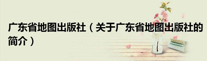 广东省地图出版社（关于广东省地图出版社的简介）