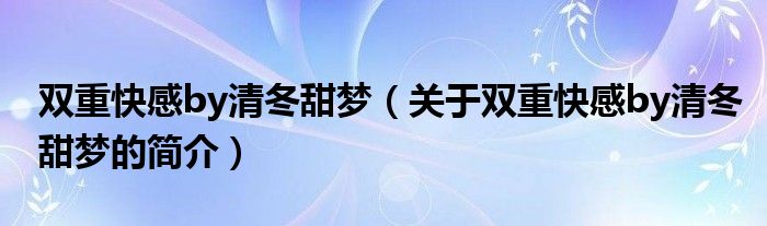 双重快感by清冬甜梦（关于双重快感by清冬甜梦的简介）