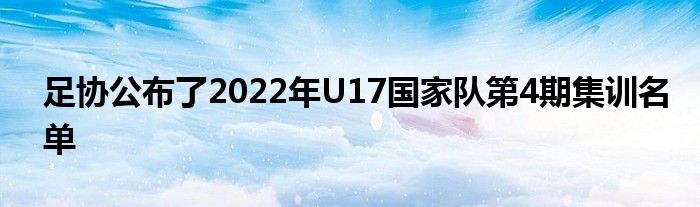 足协公布了2022年U17国家队第4期集训名单