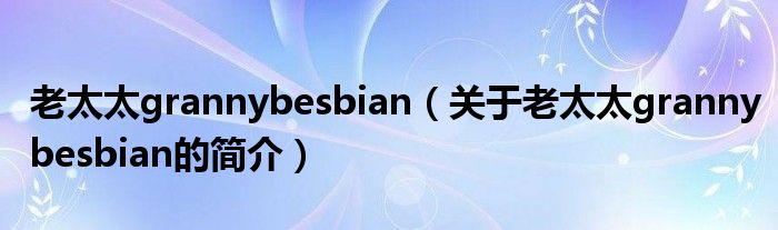 老太太grannybesbian（关于老太太grannybesbian的简介）
