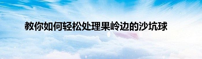 教你如何轻松处理果岭边的沙坑球