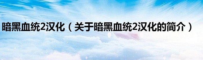 暗黑血统2汉化（关于暗黑血统2汉化的简介）