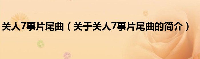 关人7事片尾曲（关于关人7事片尾曲的简介）