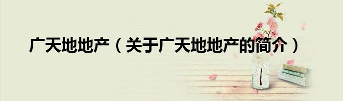 广天地地产（关于广天地地产的简介）
