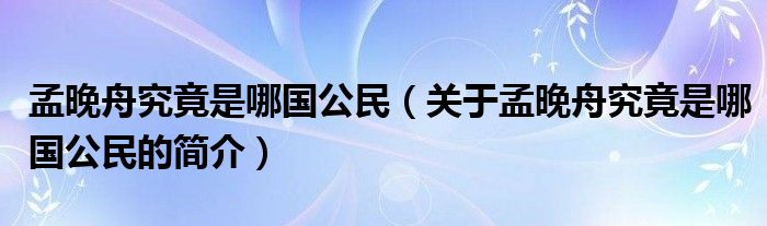 孟晚舟究竟是哪国公民（关于孟晚舟究竟是哪国公民的简介）