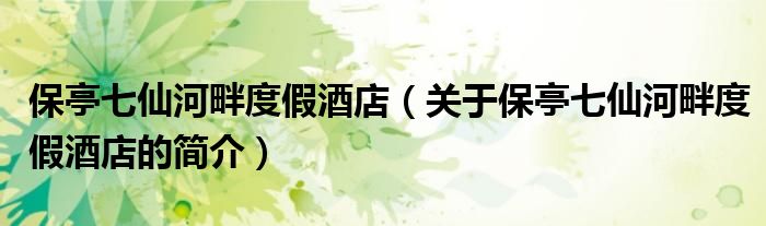 保亭七仙河畔度假酒店（关于保亭七仙河畔度假酒店的简介）