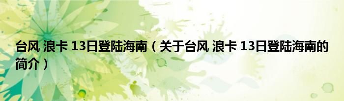 台风 浪卡 13日登陆海南（关于台风 浪卡 13日登陆海南的简介）