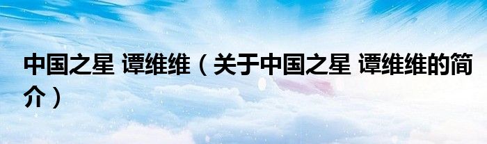 中国之星 谭维维（关于中国之星 谭维维的简介）