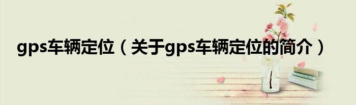 gps车辆定位（关于gps车辆定位的简介）