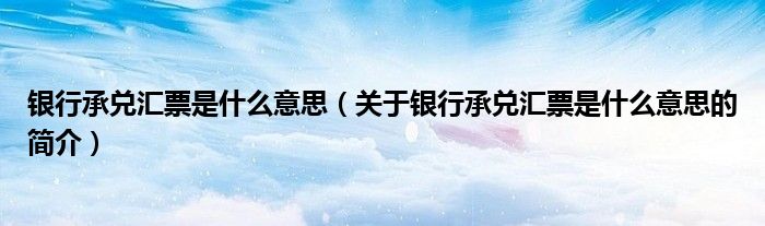 银行承兑汇票是什么意思（关于银行承兑汇票是什么意思的简介）