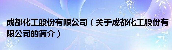 成都化工股份有限公司（关于成都化工股份有限公司的简介）