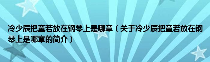 冷少辰把童若放在钢琴上是哪章（关于冷少辰把童若放在钢琴上是哪章的简介）