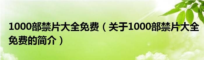 1000部禁片大全免费（关于1000部禁片大全免费的简介）