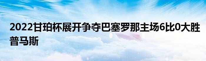 2022甘珀杯展开争夺巴塞罗那主场6比0大胜普马斯