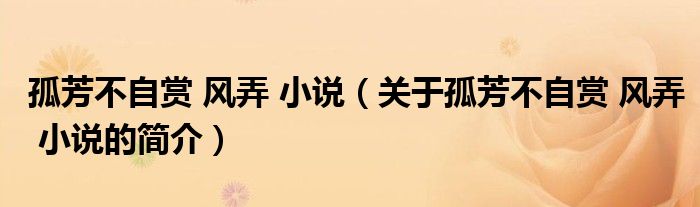 孤芳不自赏 风弄 小说（关于孤芳不自赏 风弄 小说的简介）