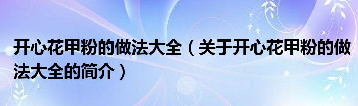 开心花甲粉的做法大全（关于开心花甲粉的做法大全的简介）