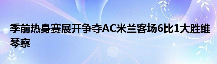 季前热身赛展开争夺AC米兰客场6比1大胜维琴察