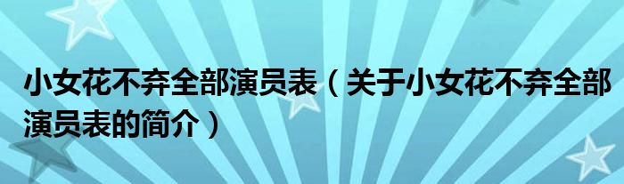 小女花不弃全部演员表（关于小女花不弃全部演员表的简介）