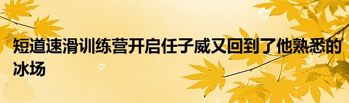 短道速滑训练营开启任子威又回到了他熟悉的冰场