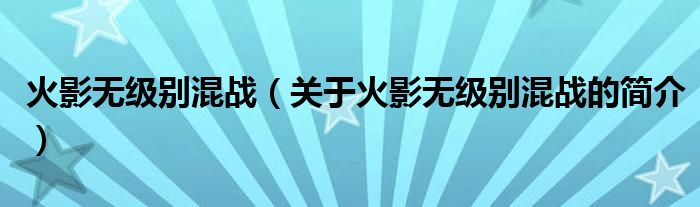 火影无级别混战（关于火影无级别混战的简介）