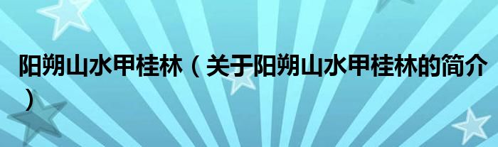 阳朔山水甲桂林（关于阳朔山水甲桂林的简介）