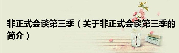 非正式会谈第三季（关于非正式会谈第三季的简介）