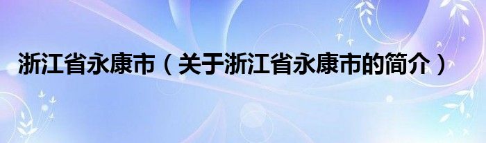 浙江省永康市（关于浙江省永康市的简介）