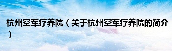 杭州空军疗养院（关于杭州空军疗养院的简介）