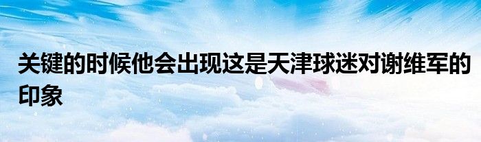 关键的时候他会出现这是天津球迷对谢维军的印象