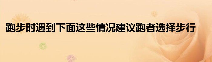 跑步时遇到下面这些情况建议跑者选择步行