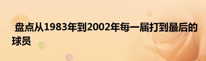  盘点从1983年到2002年每一届打到最后的球员