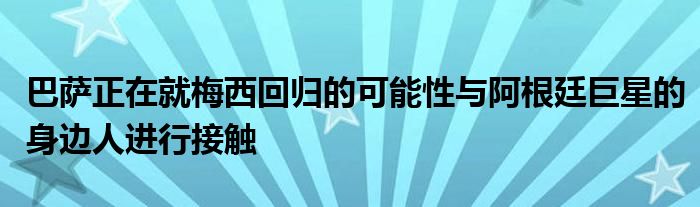 巴萨正在就梅西回归的可能性与阿根廷巨星的身边人进行接触