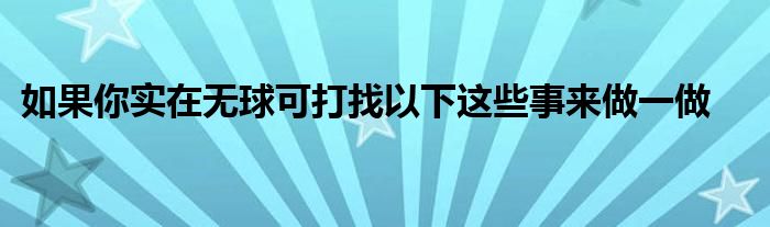 如果你实在无球可打找以下这些事来做一做